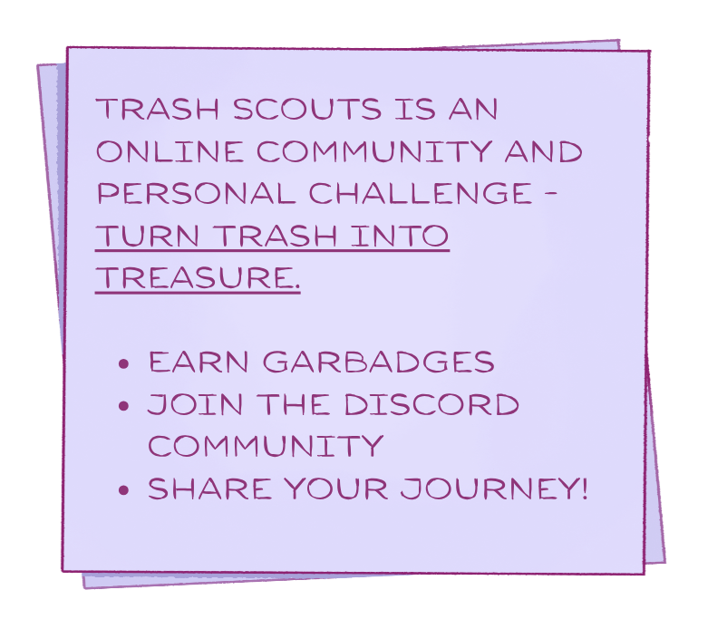 Trash Scouts is an online community and personal challenge - turn trash into treasure. Earn garbadges. Join the discord community. Share your journey.
